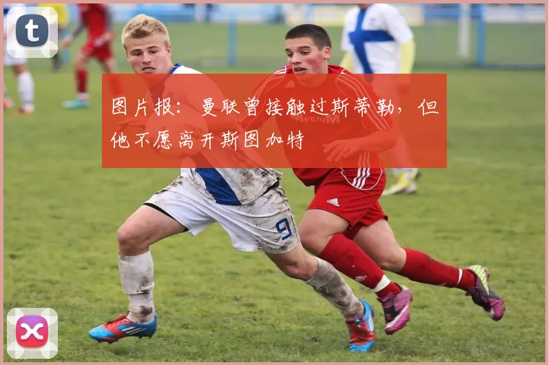 图片报：曼联曾接触过斯蒂勒，但他不愿离开斯图加特